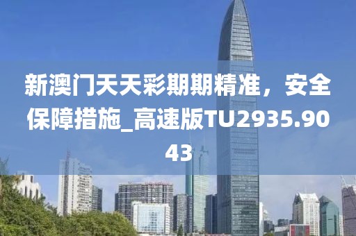 新澳门天天彩期期精准，安全保障措施_高速版TU2935.9043