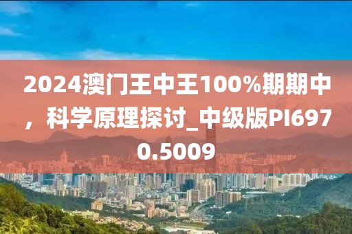 2024澳门王中王100%期期中，科学原理探讨_中级版PI6970.5009
