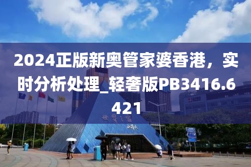 2024正版新奥管家婆香港，实时分析处理_轻奢版PB3416.6421
