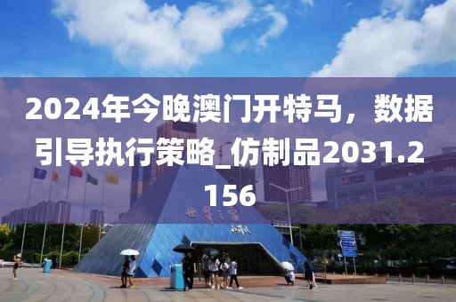 2024年今晚澳门开特马，数据引导执行策略_仿制品2031.2156
