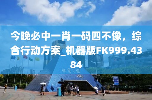 今晚必中一肖一码四不像，综合行动方案_机器版FK999.4384