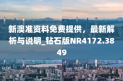 新澳准资料免费提供，最新解析与说明_钻石版NR4172.3849