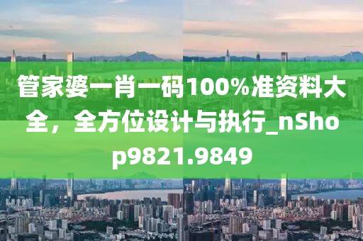 管家婆一肖一码100%准资料大全，全方位设计与执行_nShop9821.9849