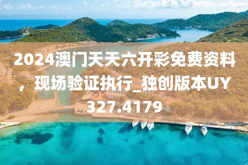 2024澳门天天六开彩免费资料，现场验证执行_独创版本UY327.4179