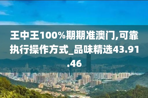 王中王100%期期准澳门,可靠执行操作方式_品味精选43.91.46