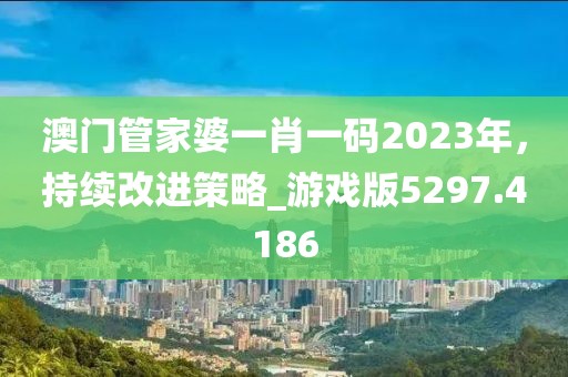 澳门管家婆一肖一码2023年，持续改进策略_游戏版5297.4186