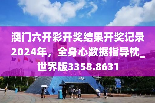 澳门六开彩开奖结果开奖记录2024年，全身心数据指导枕_世界版3358.8631