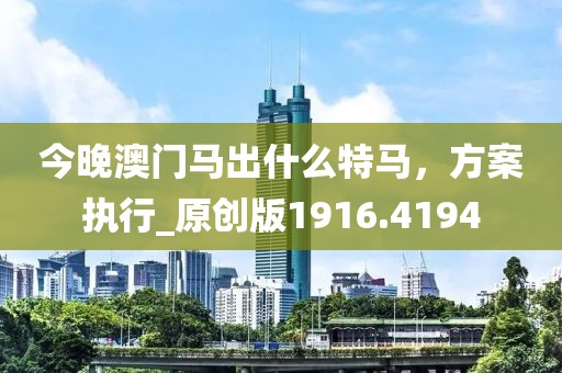 今晚澳门马出什么特马，方案执行_原创版1916.4194