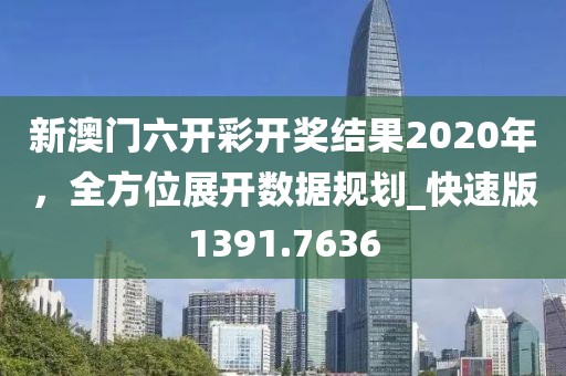 新澳门六开彩开奖结果2020年，全方位展开数据规划_快速版1391.7636