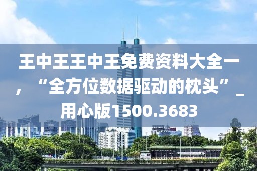 王中王王中王免费资料大全一，“全方位数据驱动的枕头”_用心版1500.3683