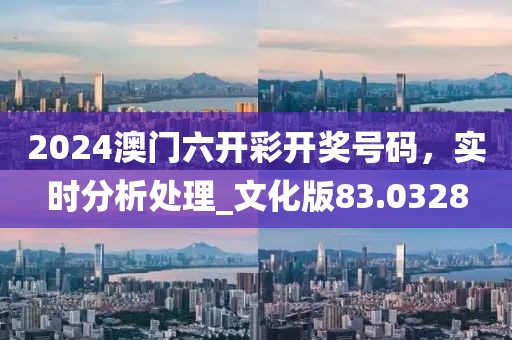 2024澳门六开彩开奖号码，实时分析处理_文化版83.0328