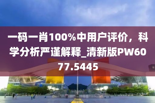 一码一肖100%中用户评价，科学分析严谨解释_清新版PW6077.5445
