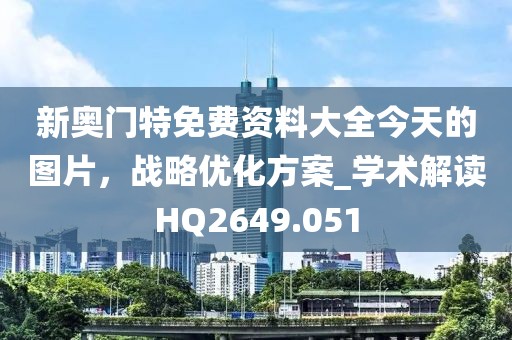 新奥门特免费资料大全今天的图片，战略优化方案_学术解读HQ2649.051