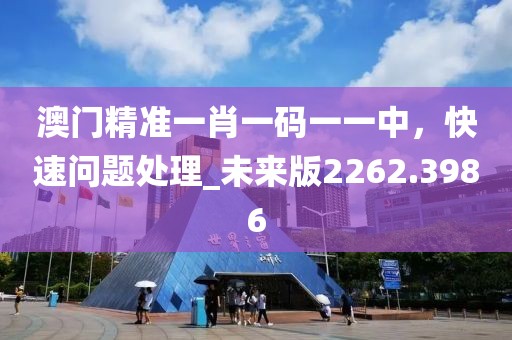 澳门精准一肖一码一一中，快速问题处理_未来版2262.3986