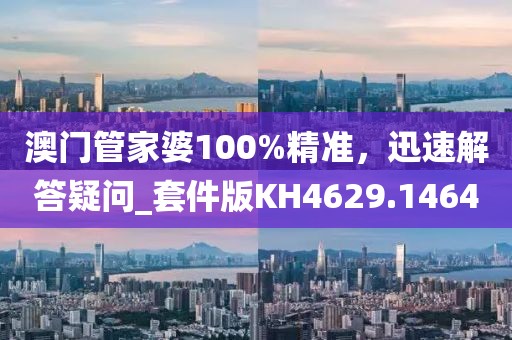 澳门管家婆100%精准，迅速解答疑问_套件版KH4629.1464