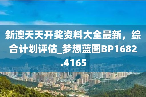 新澳天天开奖资料大全最新，综合计划评估_梦想蓝图BP1682.4165