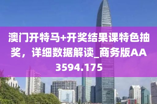 澳门开特马+开奖结果课特色抽奖，详细数据解读_商务版AA3594.175