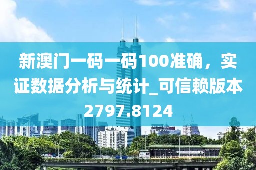 新澳门一码一码100准确，实证数据分析与统计_可信赖版本2797.8124