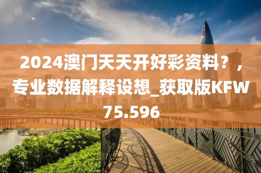 2024澳门天天开好彩资料？,专业数据解释设想_获取版KFW75.596