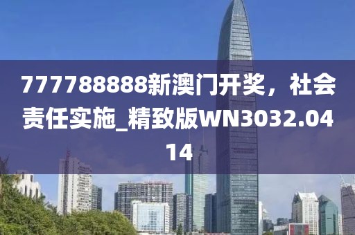 777788888新澳门开奖，社会责任实施_精致版WN3032.0414