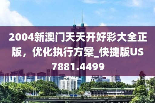 2004新澳门天天开好彩大全正版，优化执行方案_快捷版US7881.4499