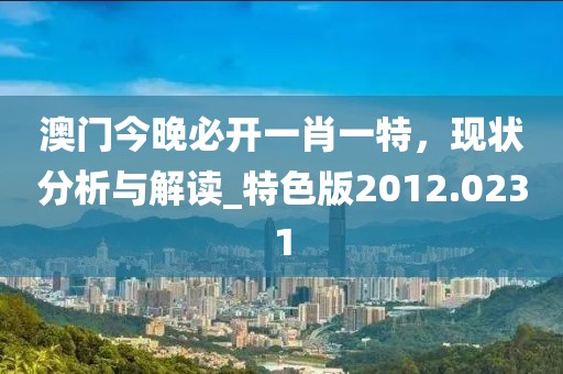 澳门今晚必开一肖一特，现状分析与解读_特色版2012.0231