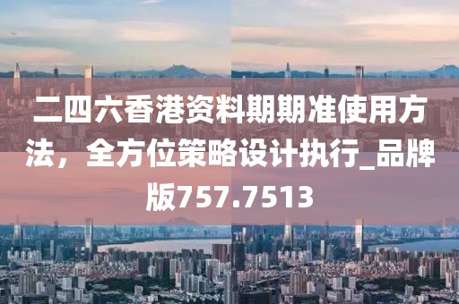 二四六香港资料期期准使用方法，全方位策略设计执行_品牌版757.7513