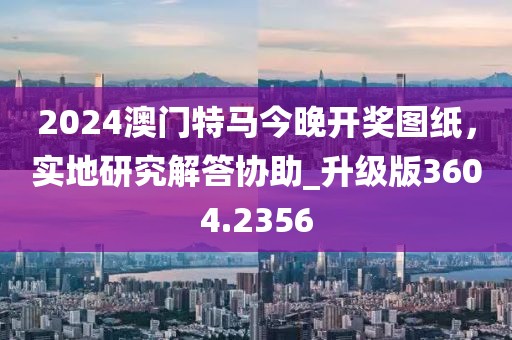 2024澳门特马今晚开奖图纸，实地研究解答协助_升级版3604.2356
