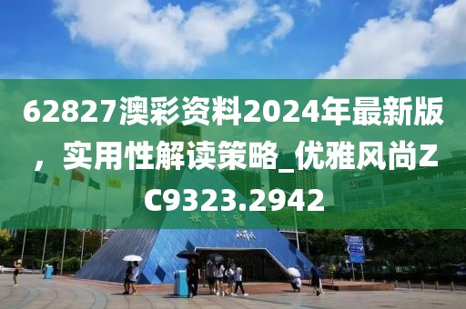 62827澳彩资料2024年最新版，实用性解读策略_优雅风尚ZC9323.2942