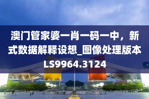 澳门管家婆一肖一码一中，新式数据解释设想_图像处理版本LS9964.3124