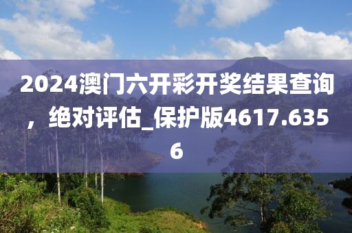 2024澳门六开彩开奖结果查询，绝对评估_保护版4617.6356