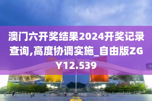 澳门六开奖结果2024开奖记录查询,高度协调实施_自由版ZGY12.539