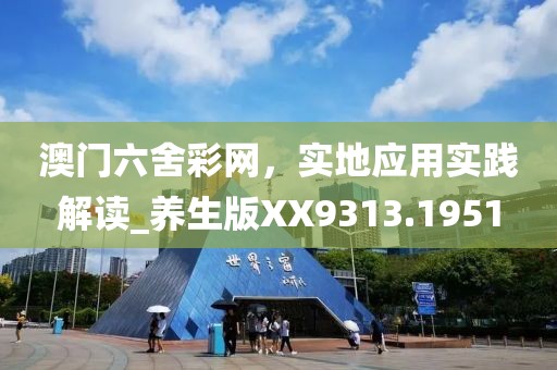 澳门六舍彩网，实地应用实践解读_养生版XX9313.1951