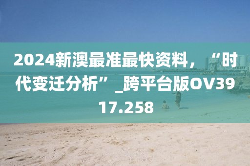 2024新澳最准最快资料，“时代变迁分析”_跨平台版OV3917.258