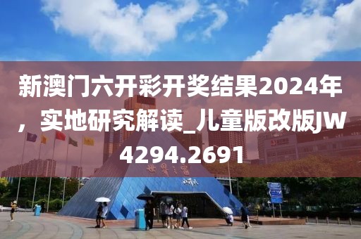 新澳门六开彩开奖结果2024年，实地研究解读_儿童版改版JW4294.2691
