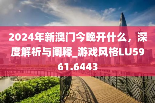 2024年新澳门今晚开什么，深度解析与阐释_游戏风格LU5961.6443