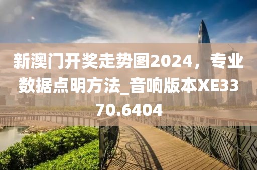 新澳门开奖走势图2024，专业数据点明方法_音响版本XE3370.6404
