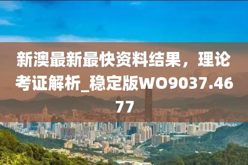 新澳最新最快资料结果，理论考证解析_稳定版WO9037.4677