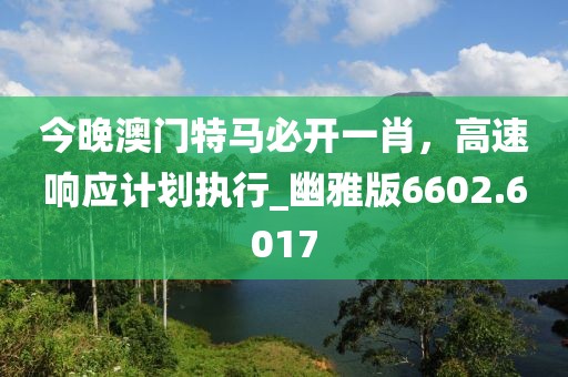 今晚澳门特马必开一肖，高速响应计划执行_幽雅版6602.6017