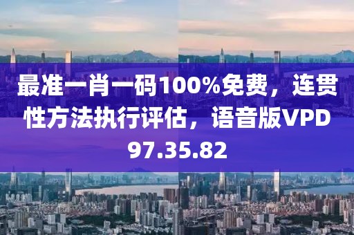 最准一肖一码100%免费，连贯性方法执行评估，语音版VPD97.35.82