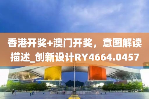 香港开奖+澳门开奖，意图解读描述_创新设计RY4664.0457