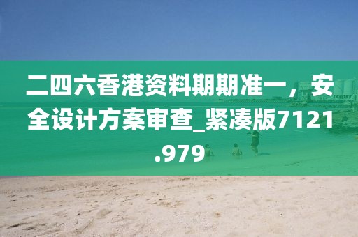 二四六香港资料期期准一，安全设计方案审查_紧凑版7121.979