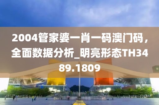 2004管家婆一肖一码澳门码，全面数据分析_明亮形态TH3489.1809