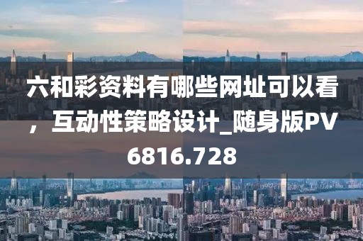 六和彩资料有哪些网址可以看，互动性策略设计_随身版PV6816.728