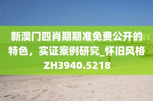 新澳门四肖期期准免费公开的特色，实证案例研究_怀旧风格ZH3940.5218