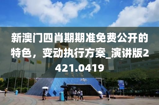 新澳门四肖期期准免费公开的特色，变动执行方案_演讲版2421.0419