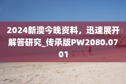 2024新澳今晚资料，迅速展开解答研究_传承版PW2080.0701