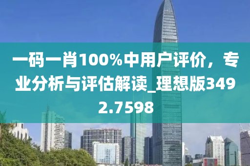 一码一肖100%中用户评价，专业分析与评估解读_理想版3492.7598