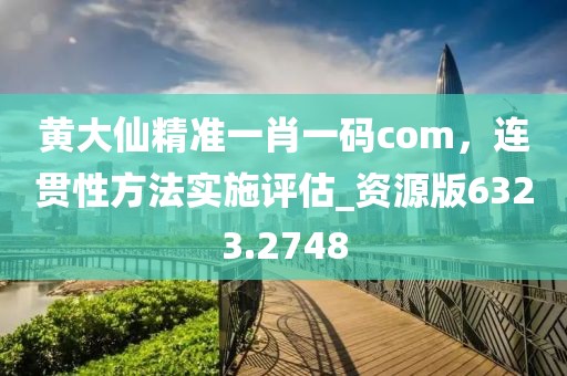 黄大仙精准一肖一码com，连贯性方法实施评估_资源版6323.2748