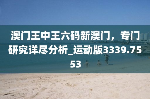 澳门王中王六码新澳门，专门研究详尽分析_运动版3339.7553
